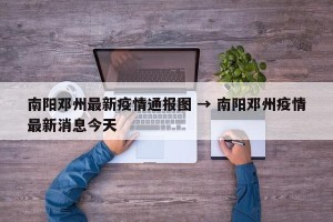 南阳邓州最新疫情通报图 → 南阳邓州疫情最新消息今天