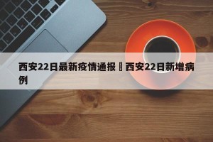 西安22日最新疫情通报›西安22日新增病例