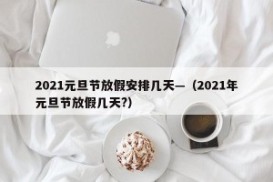2021元旦节放假安排几天—（2021年元旦节放假几天?）