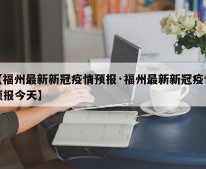 【福州最新新冠疫情预报·福州最新新冠疫情预报今天】