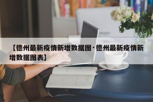 【德州最新疫情新增数据图·德州最新疫情新增数据图表】