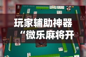 玩家辅助神器“微乐麻将开挂免费版”科技辅助神器手机版