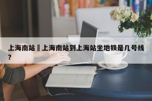 上海南站›上海南站到上海站坐地铁是几号线?
