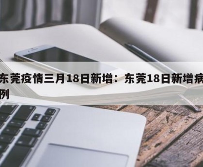 东莞疫情三月18日新增：东莞18日新增病例