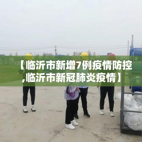 【临沂市新增7例疫情防控,临沂市新冠肺炎疫情】