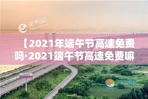 【2021年端午节高速免费吗·2021端午节高速免费嘛】