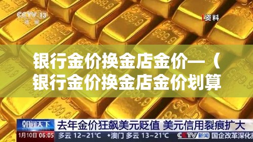 银行金价换金店金价—（银行金价换金店金价划算吗）