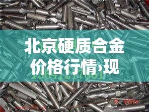 北京硬质合金价格行情›现在硬质合金的价格