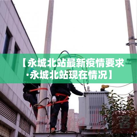 【永城北站最新疫情要求·永城北站现在情况】 【永城北站最新疫情要求·永城北站现在情况】