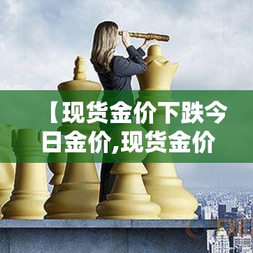 【现货金价下跌今日金价,现货金价下跌今日金价上涨】