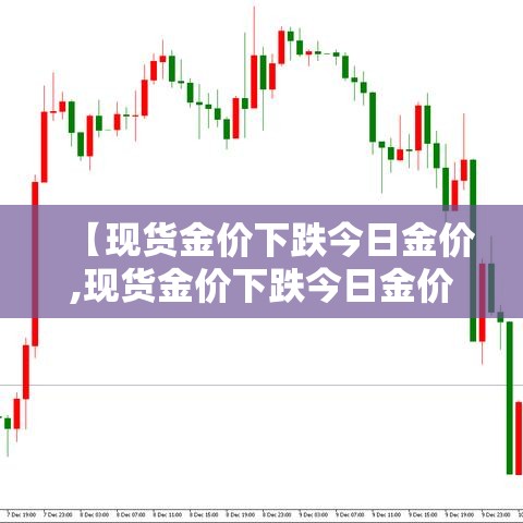 【现货金价下跌今日金价,现货金价下跌今日金价上涨】
