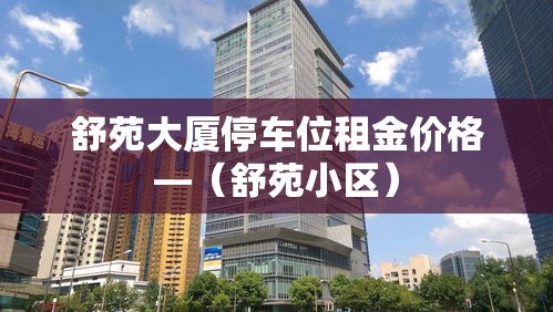舒苑大厦停车位租金价格—（舒苑小区）