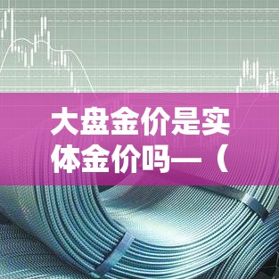 大盘金价是实体金价吗—（什么叫大盘金价）