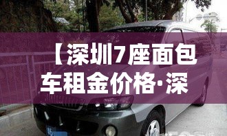 【深圳7座面包车租金价格·深圳7座面包车租金价格多少】