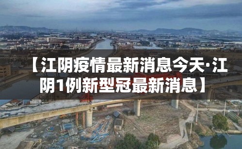 【江阴疫情最新消息今天·江阴1例新型冠最新消息】
