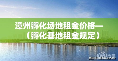 漳州孵化场地租金价格—(孵化基地租金规定) 漳州孵化场地租金价格—(孵化基地租金规定)
