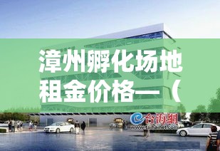 漳州孵化场地租金价格—(孵化基地租金规定) 漳州孵化场地租金价格—(孵化基地租金规定)