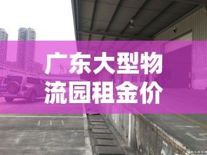 广东大型物流园租金价格›广州物流产业园 广东大型物流园租金价格›广州物流产业园