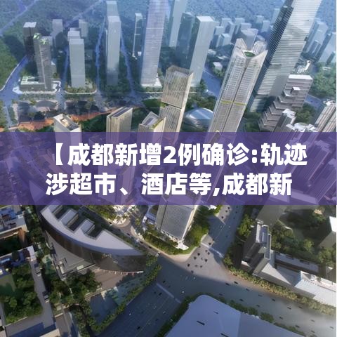【成都新增2例确诊:轨迹涉超市	、酒店等,成都新增2例本土病例】