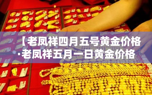 【老凤祥四月五号黄金价格·老凤祥五月一日黄金价格】