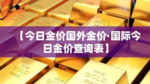 【今日金价国外金价·国际今日金价查询表】