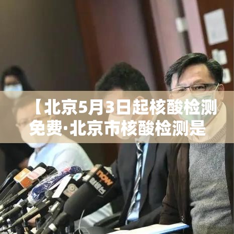 【北京5月3日起核酸检测免费·北京市核酸检测是否免费】