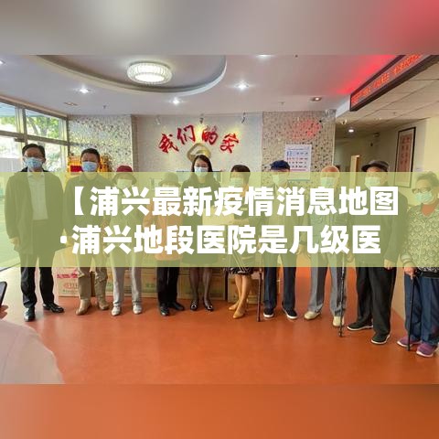 【浦兴最新疫情消息地图·浦兴地段医院是几级医院】