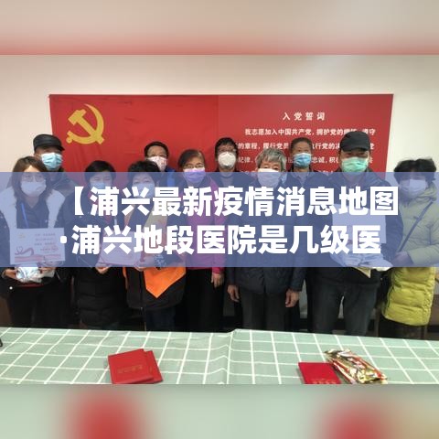 【浦兴最新疫情消息地图·浦兴地段医院是几级医院】