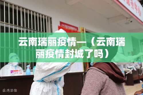 云南瑞丽疫情—（云南瑞丽疫情封城了吗）