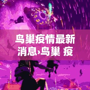 鸟巢疫情最新消息›鸟巢 疫情 鸟巢疫情最新消息›鸟巢 疫情