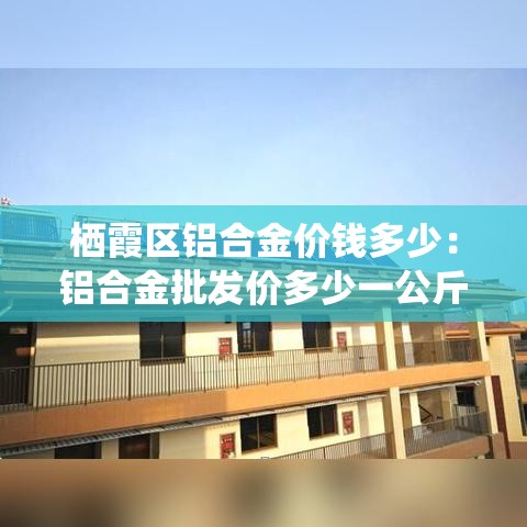 栖霞区铝合金价钱多少：铝合金批发价多少一公斤