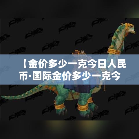 【金价多少一克今日人民币·国际金价多少一克今日人民币】 【金价多少一克今日人民币·国际金价多少一克今日人民币】