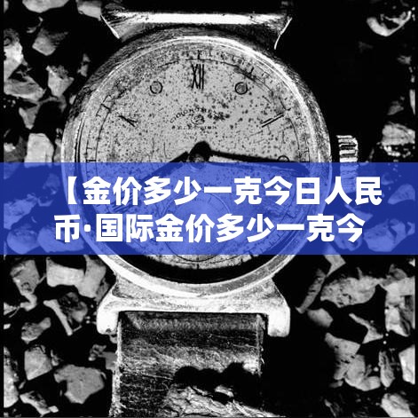 【金价多少一克今日人民币·国际金价多少一克今日人民币】 【金价多少一克今日人民币·国际金价多少一克今日人民币】