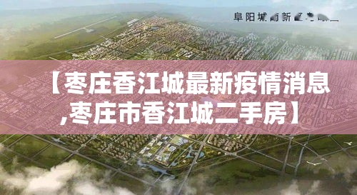 【枣庄香江城最新疫情消息,枣庄市香江城二手房】