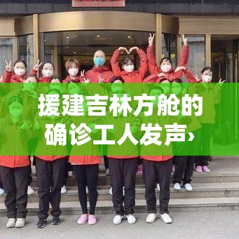 援建吉林方舱的确诊工人发声›吉林方舱医院什么时候建的