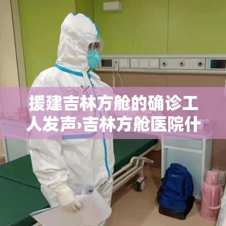 援建吉林方舱的确诊工人发声›吉林方舱医院什么时候建的