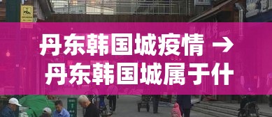丹东韩国城疫情 → 丹东韩国城属于什么区 丹东韩国城疫情 → 丹东韩国城属于什么区