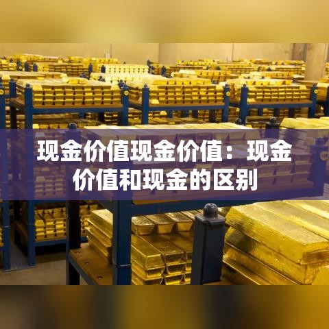 现金价值现金价值：现金价值和现金的区别