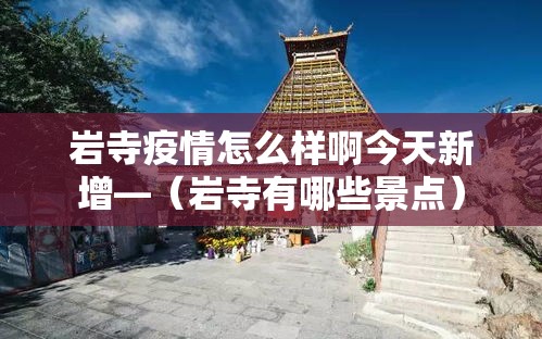 岩寺疫情怎么样啊今天新增—（岩寺有哪些景点）