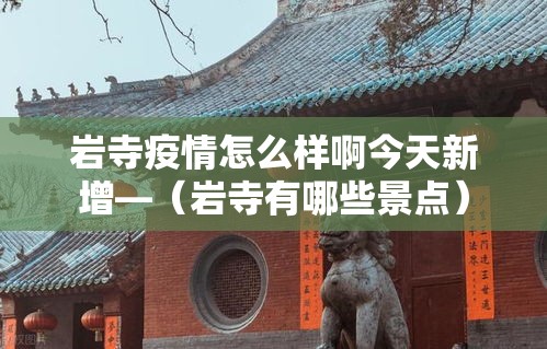 岩寺疫情怎么样啊今天新增—（岩寺有哪些景点）