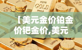 【美元金价铂金价钯金价,美元铂金和人民币铂金的关系】 【美元金价铂金价钯金价,美元铂金和人民币铂金的关系】