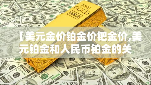 【美元金价铂金价钯金价,美元铂金和人民币铂金的关系】 【美元金价铂金价钯金价,美元铂金和人民币铂金的关系】