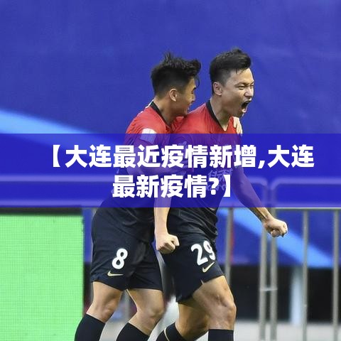 【大连最近疫情新增,大连最新疫情?】