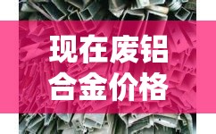 现在废铝合金价格多少钱:废铝合金现在什么价格 现在废铝合金价格多少钱:废铝合金现在什么价格