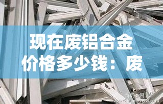 现在废铝合金价格多少钱:废铝合金现在什么价格 现在废铝合金价格多少钱:废铝合金现在什么价格