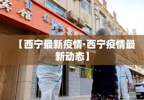 【西宁最新疫情·西宁疫情最新动态】 【西宁最新疫情·西宁疫情最新动态】