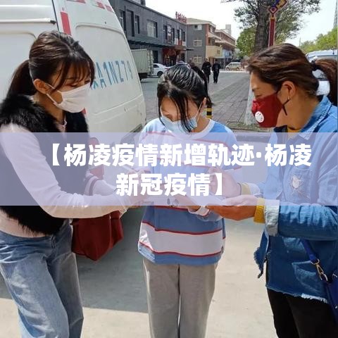 【杨凌疫情新增轨迹·杨凌新冠疫情】