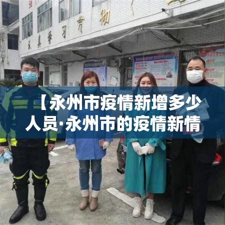 【永州市疫情新增多少人员·永州市的疫情新情况】 【永州市疫情新增多少人员·永州市的疫情新情况】