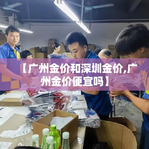 【广州金价和深圳金价,广州金价便宜吗】