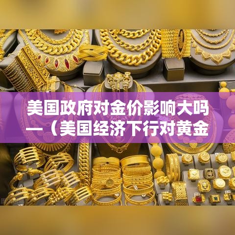 美国政府对金价影响大吗—(美国经济下行对黄金影响) 美国政府对金价影响大吗—(美国经济下行对黄金影响)